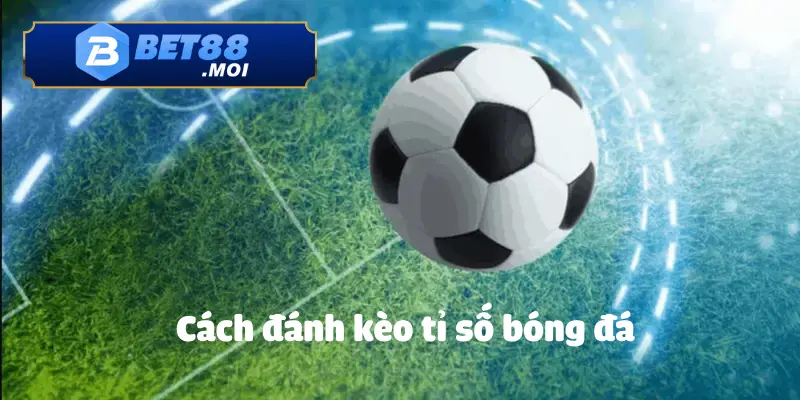 Cách Đánh Kèo Tỉ Số Bóng Đá BET88: Cách Chơi Hiệu Quả Và An Toàn